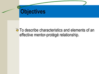 Objectives
To describe characteristics and elements of an
effective mentor-protégé relationship.
 