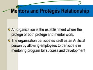 Mentors and Protégés Relationship
An organization is the establishment where the
protégé or both protégé and mentor work.
...