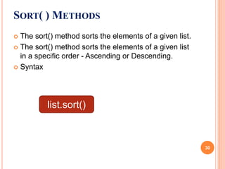  The sort() method sorts the elements of a given list.
 The sort() method sorts the elements of a given list
in a specific order - Ascending or Descending.
 Syntax
SORT( ) METHODS
list.sort()
30
 
