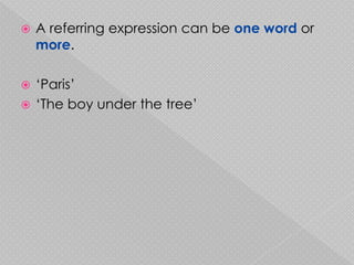    A referring expression can be one word or
    more.

 ‘Paris’
 ‘The boy under the tree’
 