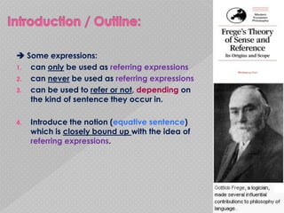  Some expressions:
1. can only be used as referring expressions
2. can never be used as referring expressions
3. can be used to refer or not, depending on
   the kind of sentence they occur in.

4.   Introduce the notion (equative sentence)
     which is closely bound up with the idea of
     referring expressions.
 
