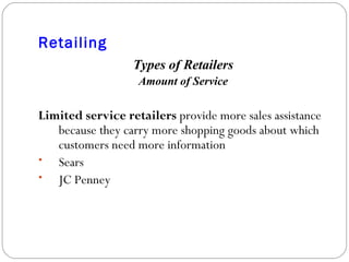 Retailing Types of Retailers Amount of Service Limited service retailers  provide more sales assistance because they carry more shopping goods about which customers need more information Sears JC Penney 