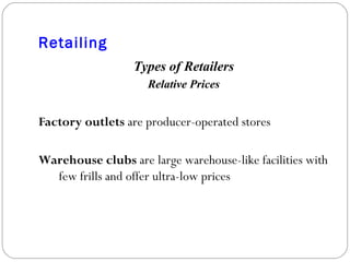 Retailing Types of Retailers Relative Prices Factory outlets  are producer-operated stores  Warehouse clubs  are large warehouse-like facilities with few frills and offer ultra-low prices  