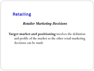 Retailing Target market and positioning  involves the definition and profile of the market so the other retail marketing decisions can be made Retailer Marketing Decisions   
