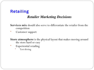 Retailing Retailer Marketing Decisions Services mix  should also serve to differentiate the retailer from the competition Customer support Store atmosphere  is the physical layout that makes moving around the store hard or easy Experiential retailing Test driving 