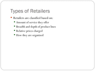 Types of Retailers Retailers are classified based on: Amount of service they offer Breadth and depth of product lines Relative prices charged How they are organized 
