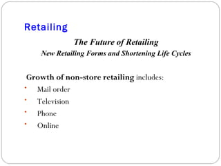 Retailing The Future of Retailing New Retailing Forms and Shortening Life Cycles Growth of non-store retailing  includes: Mail order Television Phone Online 