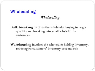 Wholesaling Wholesaling Bulk breaking  involves the wholesaler buying in larger quantity and breaking into smaller lots for its customers Warehousing  involves the wholesaler holding inventory, reducing its customers’ inventory cost and risk 