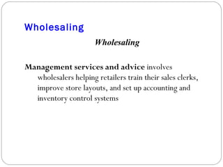 Wholesaling Wholesaling Management services and advice  involves wholesalers helping retailers train their sales clerks, improve store layouts, and set up accounting and inventory control systems 