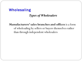 Wholesaling Types of Wholesalers Manufacturers’ sales branches and offices  is a form of wholesaling by sellers or buyers themselves rather than through independent wholesalers 