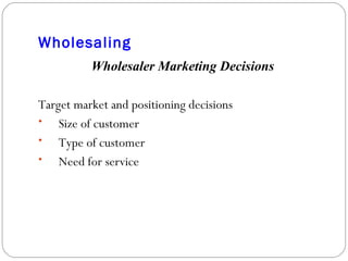 Wholesaling Wholesaler Marketing Decisions Target market and positioning decisions Size of customer Type of customer Need for service 