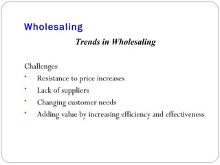 Wholesaling Trends in Wholesaling Challenges Resistance to price increases Lack of suppliers Changing customer needs Adding value by increasing efficiency and effectiveness 