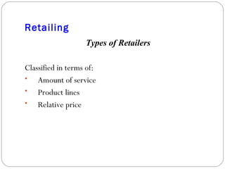 Retailing Types of Retailers Classified in terms of: Amount of service Product lines Relative price 