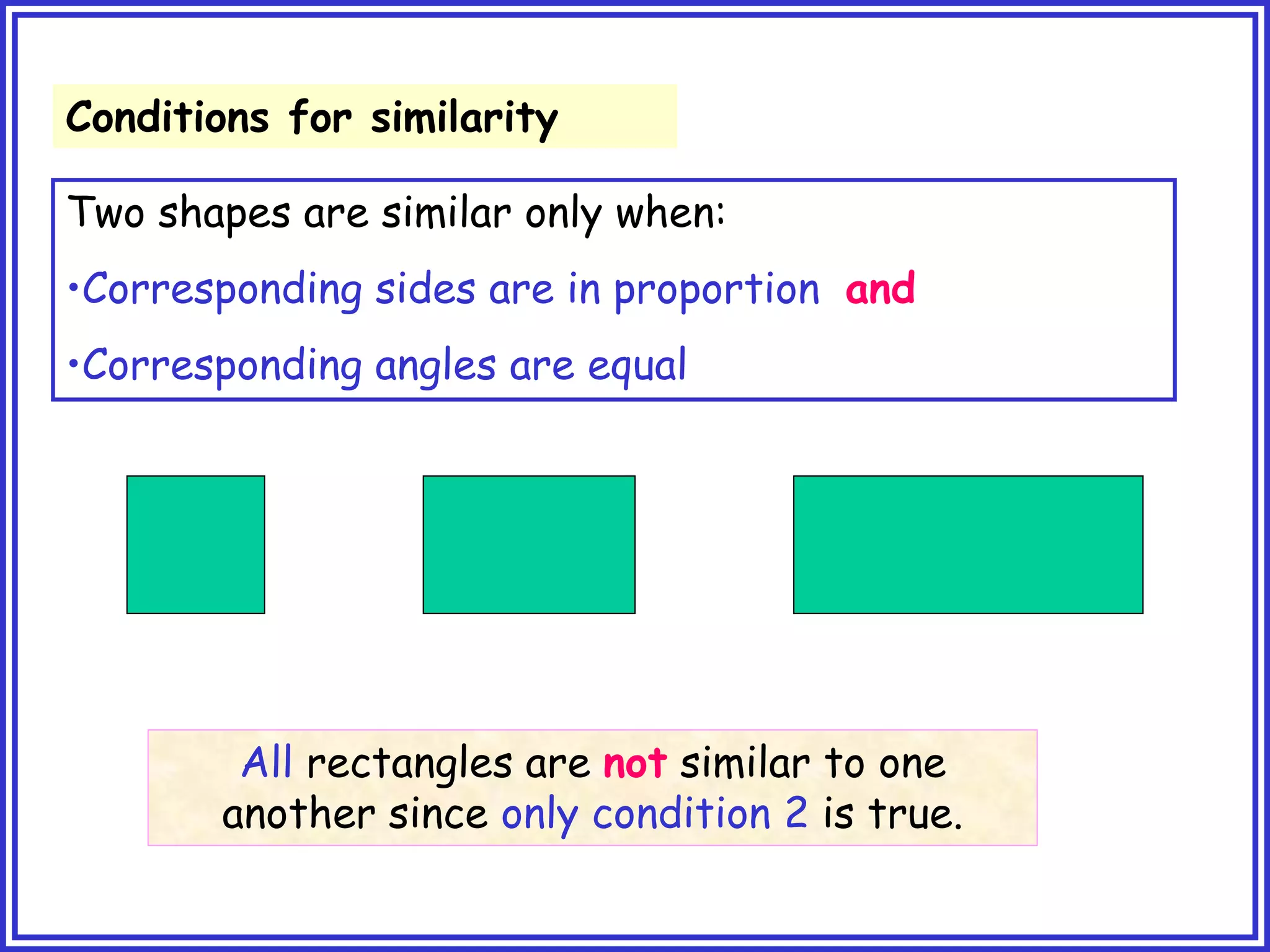 Conditions for similarity
Two shapes are similar only when:
•Corresponding sides are in proportion and
•Corresponding angles are equal
All rectangles are not similar to one
another since only condition 2 is true.
 