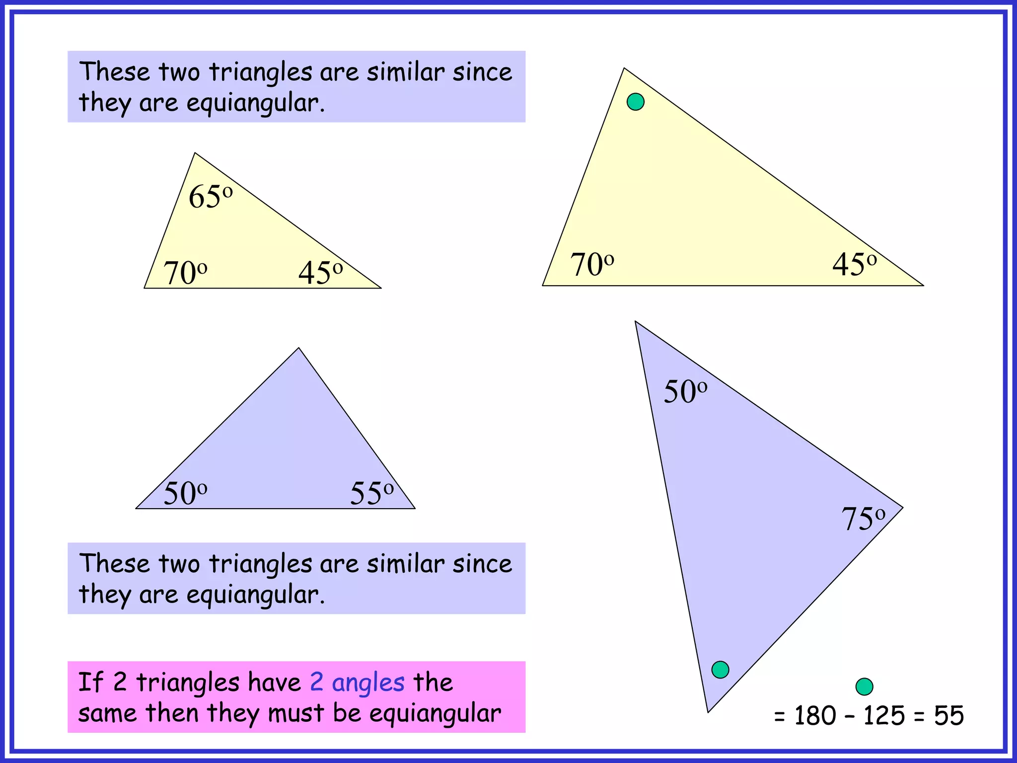 70o 70o
45o
65o
45o
These two triangles are similar since
they are equiangular.
50o 55o
75o
50o
These two triangles are similar since
they are equiangular.
If 2 triangles have 2 angles the
same then they must be equiangular = 180 – 125 = 55
 