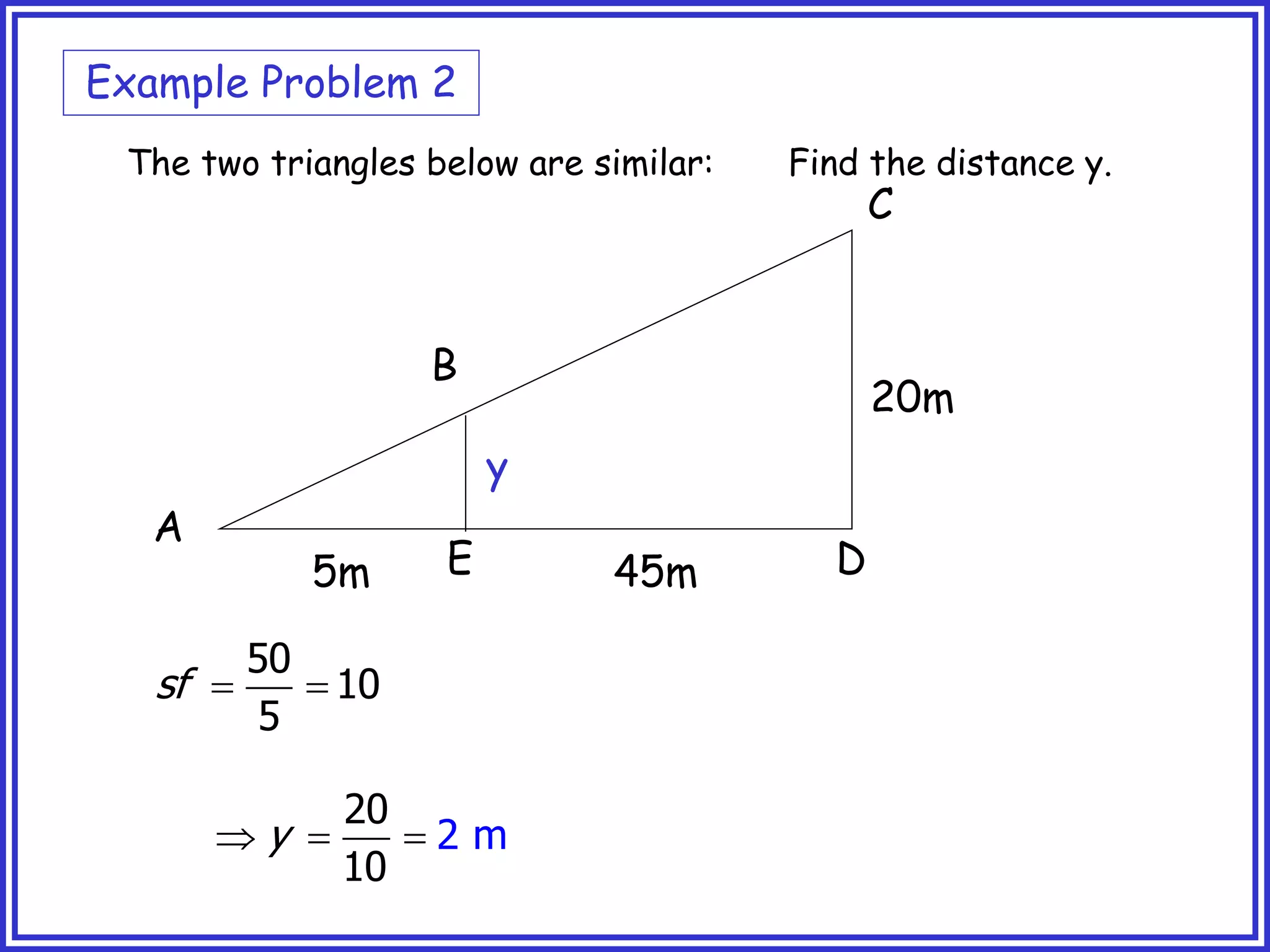 A
B
C
D
E
20m
45m
5m
y
The two triangles below are similar: Find the distance y.
 
50
10
5
sf
  
20
10
2 m
y
Example Problem 2
 