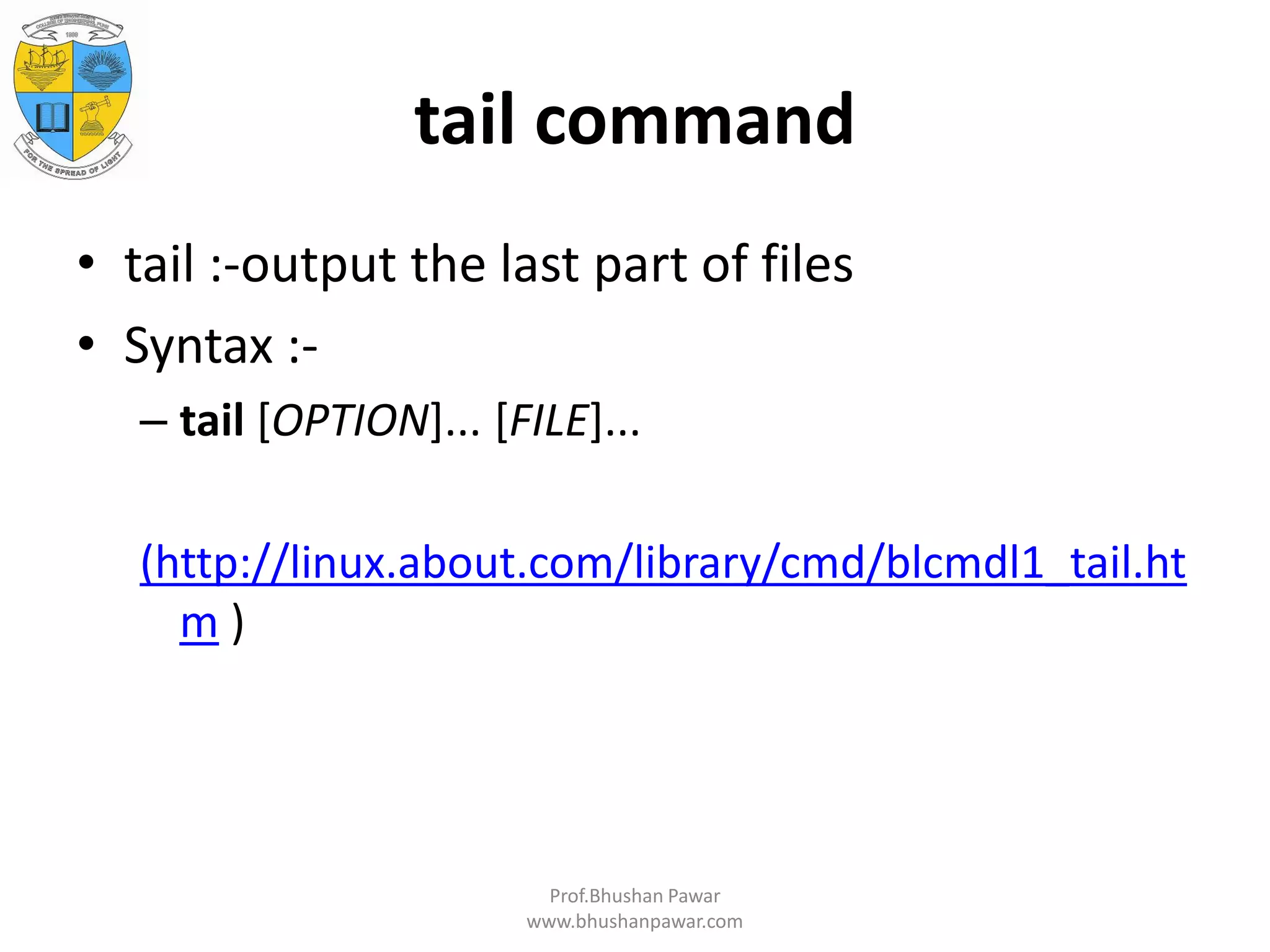 tail command • tail :-output the last part of files • Syntax :- – tail [OPTION]... [FILE]... (http://linux.about.com/library/cmd/blcmdl1_tail.ht m ) Prof.Bhushan Pawar www.bhushanpawar.com 