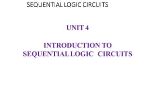 UNIT 4
INTRODUCTION TO
SEQUENTIALLOGIC CIRCUITS
SEQUENTIAL LOGIC CIRCUITS
 