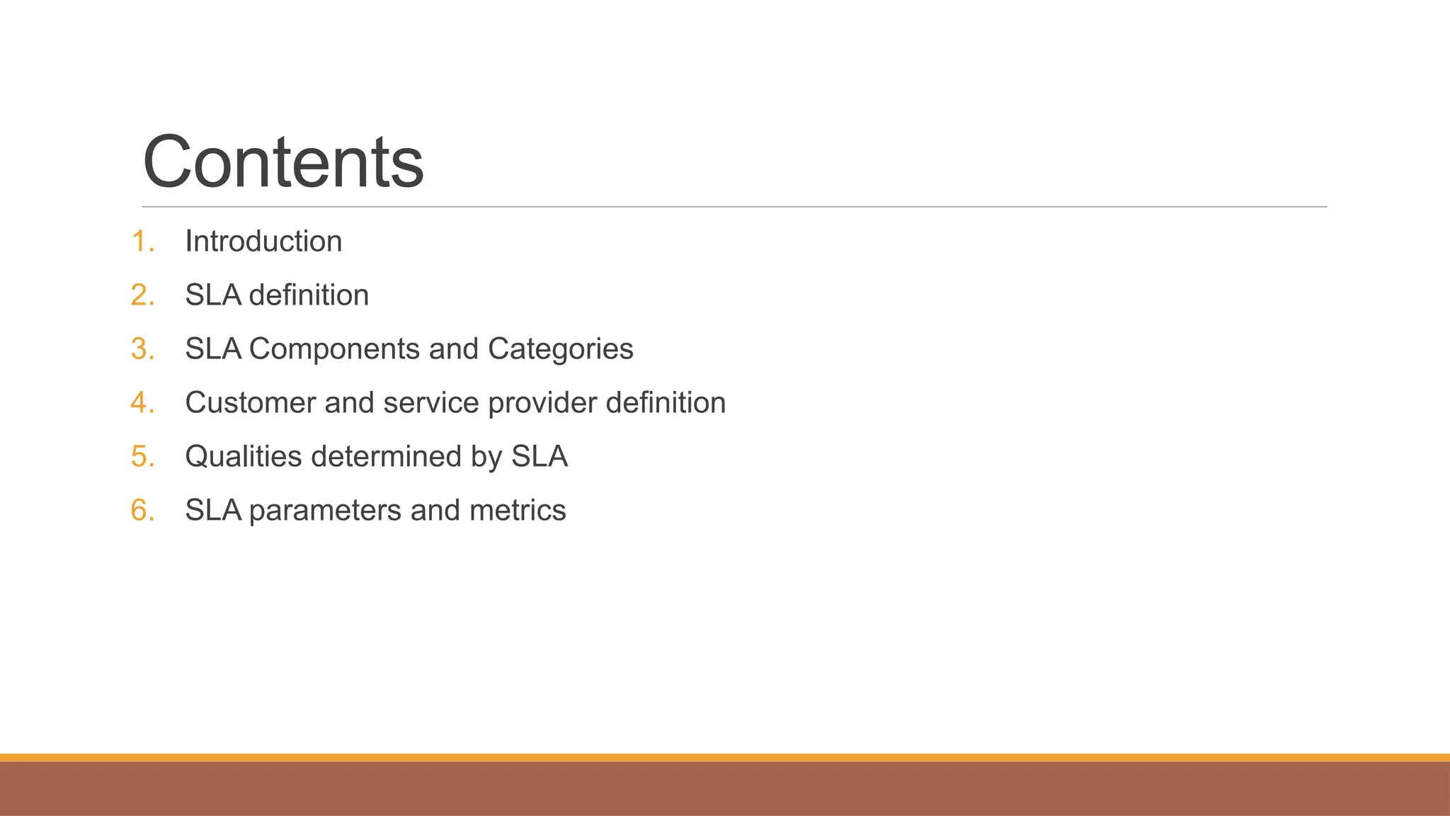 Contents
1. Introduction
2. SLA definition
3. SLA Components and Categories
4. Customer and service provider definition
5. Qualities determined by SLA
6. SLA parameters and metrics
 