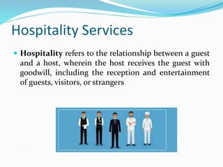 Hospitality Services
 Hospitality refers to the relationship between a guest
and a host, wherein the host receives the gu...