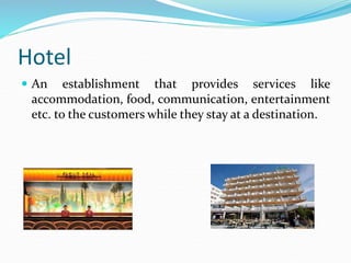 Hotel
 An establishment that provides services like
accommodation, food, communication, entertainment
etc. to the custome...