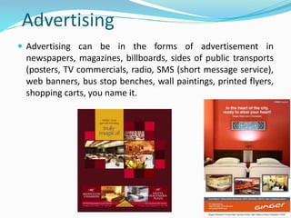 Advertising
 Advertising can be in the forms of advertisement in
newspapers, magazines, billboards, sides of public trans...