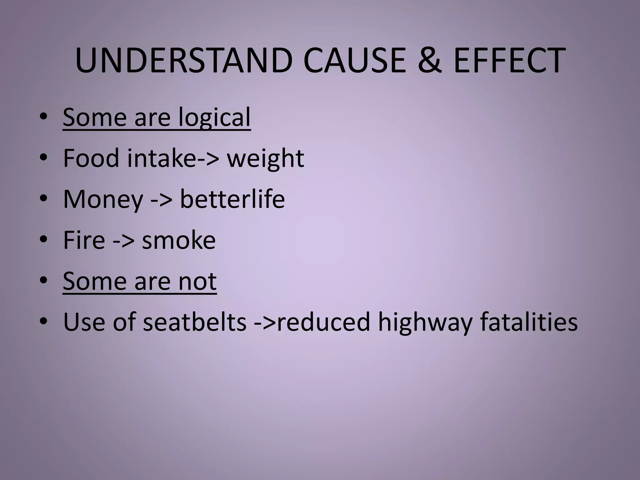 UNDERSTAND CAUSE & EFFECT
• Some are logical
• Food intake-> weight
• Money -> betterlife
• Fire -> smoke
• Some are not
• Use of seatbelts ->reduced highway fatalities
 