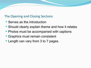 The Opening and Closing Sections Serves as the introduction  Should clearly explain theme and how it relates Photos must be accompanied with captions Graphics must remain consistent Length can vary from 3 to 7 pages. 