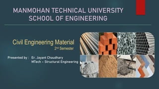 Civil Engineering Material
Presented by : Er. Jayant Chaudhary
MTech – Structural Engineering
MANMOHAN TECHNICAL UNIVERSITY
SCHOOL OF ENGINEERING
2nd Semester
 