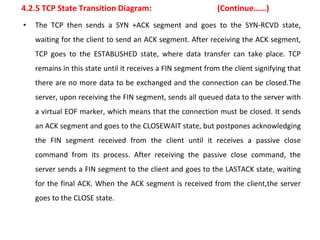 4.2.5 TCP State Transition Diagram: (Continue……)
• The TCP then sends a SYN +ACK segment and goes to the SYN-RCVD state,
w...