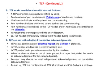 • TCP (Continued…)
6. TCP works in collaboration with Internet Protocol.
• A TCP connection is uniquely identified by usin...