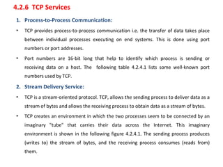 4.2.6 TCP Services
1. Process-to-Process Communication:
• TCP provides process-to-process communication i.e. the transfer ...