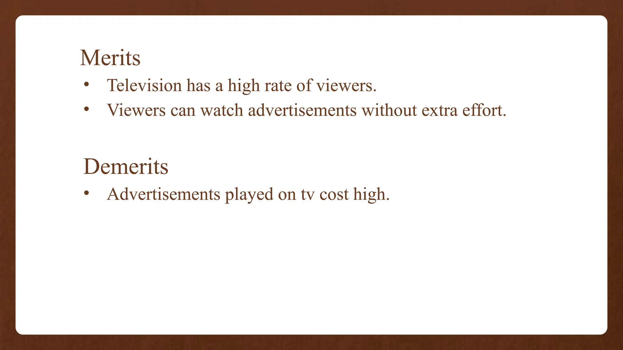 Merits
• Television has a high rate of viewers.
• Viewers can watch advertisements without extra effort.
Demerits
• Advertisements played on tv cost high.
 