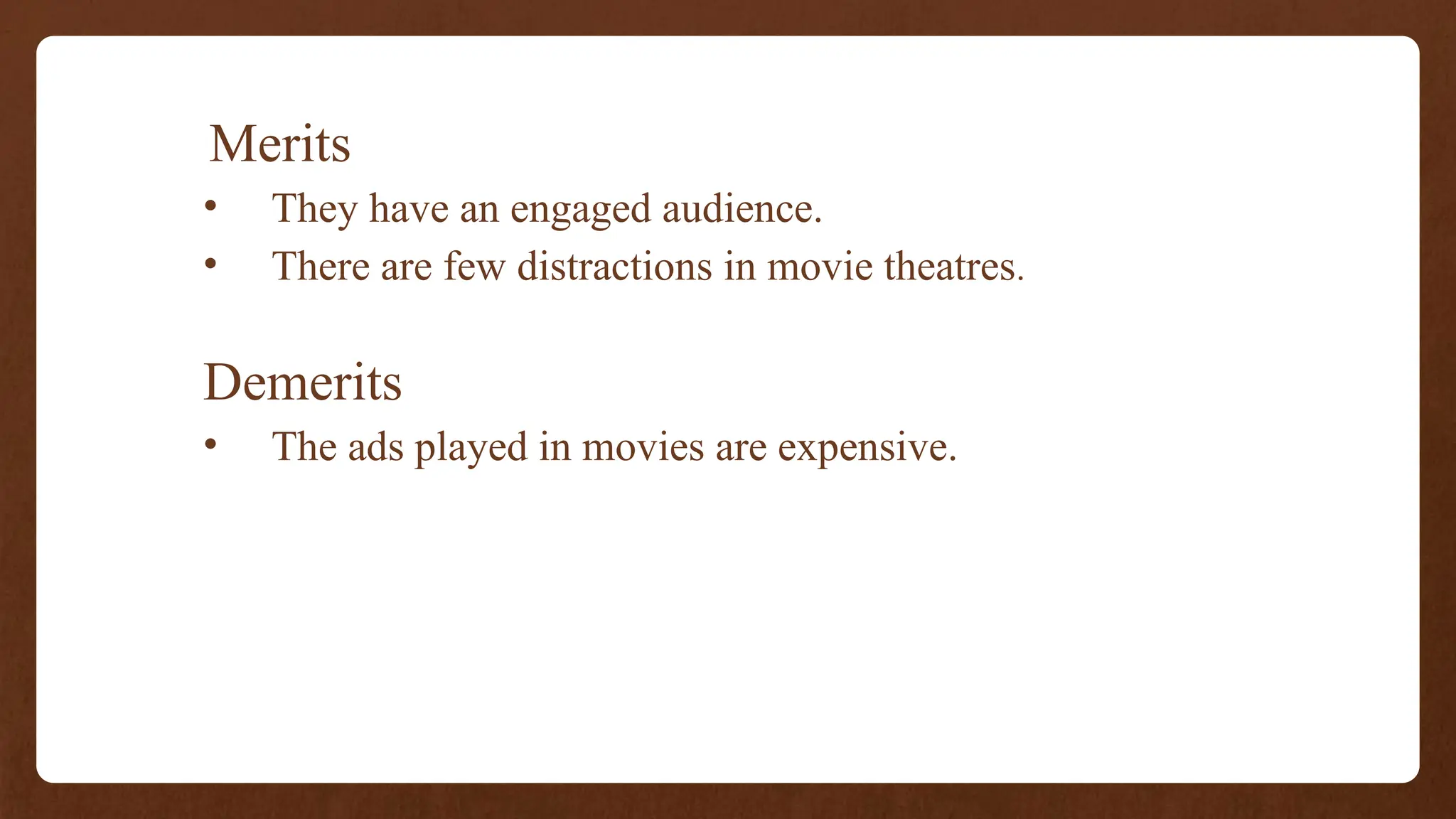 Merits
• They have an engaged audience.
• There are few distractions in movie theatres.
Demerits
• The ads played in movies are expensive.
 