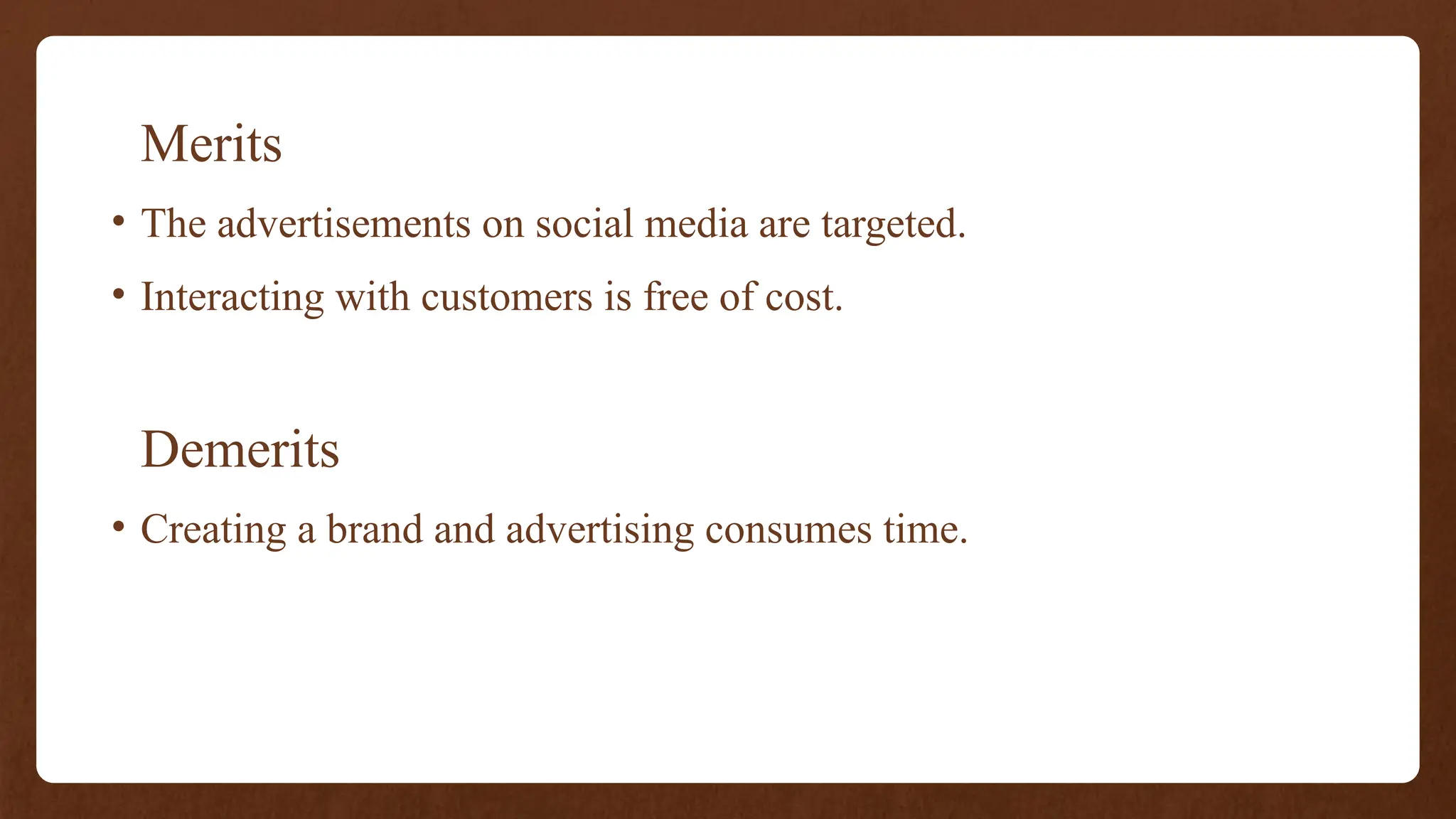 Merits
• The advertisements on social media are targeted.
• Interacting with customers is free of cost.
Demerits
• Creating a brand and advertising consumes time.
 