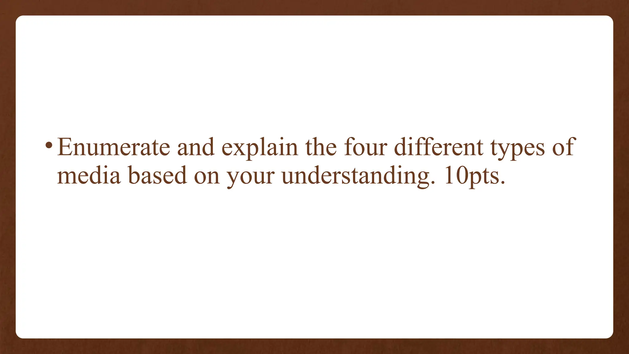 •Enumerate and explain the four different types of
media based on your understanding. 10pts.
 