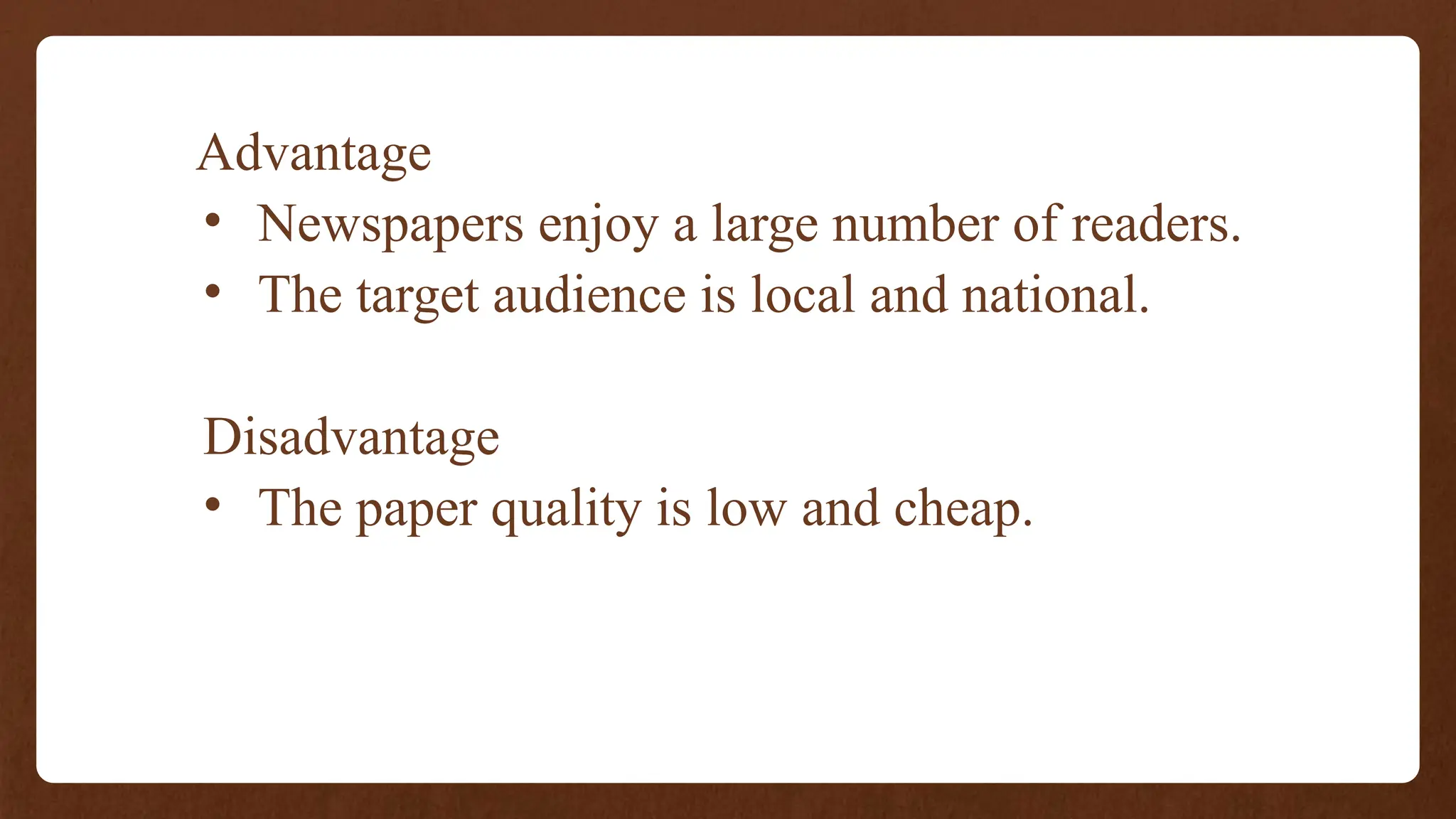 Advantage
• Newspapers enjoy a large number of readers.
• The target audience is local and national.
Disadvantage
• The paper quality is low and cheap.
 