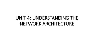 UNIT 4: UNDERSTANDING THE
NETWORK ARCHITECTURE
 