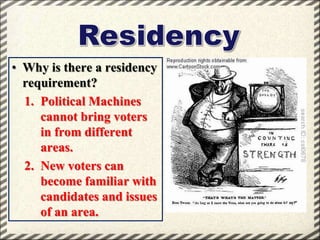 • Why is there a residency
requirement?
1. Political Machines
cannot bring voters
in from different
areas.
2. New voters can
become familiar with
candidates and issues
of an area.

 