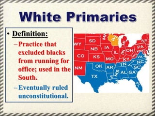 • Definition:
– Practice that
excluded blacks
from running for
office; used in the
South.
– Eventually ruled
unconstitutional.

 