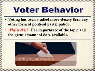 • Voting has been studied more closely than any
other form of political participation.
• Why is this? The importance of the topic and
the great amount of data available.

 