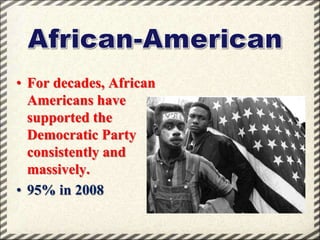 • For decades, African
Americans have
supported the
Democratic Party
consistently and
massively.
• 95% in 2008

 