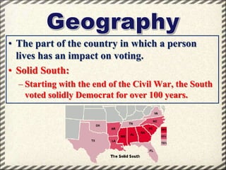 • The part of the country in which a person
lives has an impact on voting.
• Solid South:
– Starting with the end of the Civil War, the South
voted solidly Democrat for over 100 years.

 
