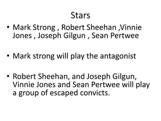 Stars
• Mark Strong , Robert Sheehan ,Vinnie
Jones , Joseph Gilgun , Sean Pertwee
• Mark strong will play the antagonist
• Robert Sheehan, and Joseph Gilgun,
Vinnie Jones and Sean Pertwee will play
a group of escaped convicts.
 