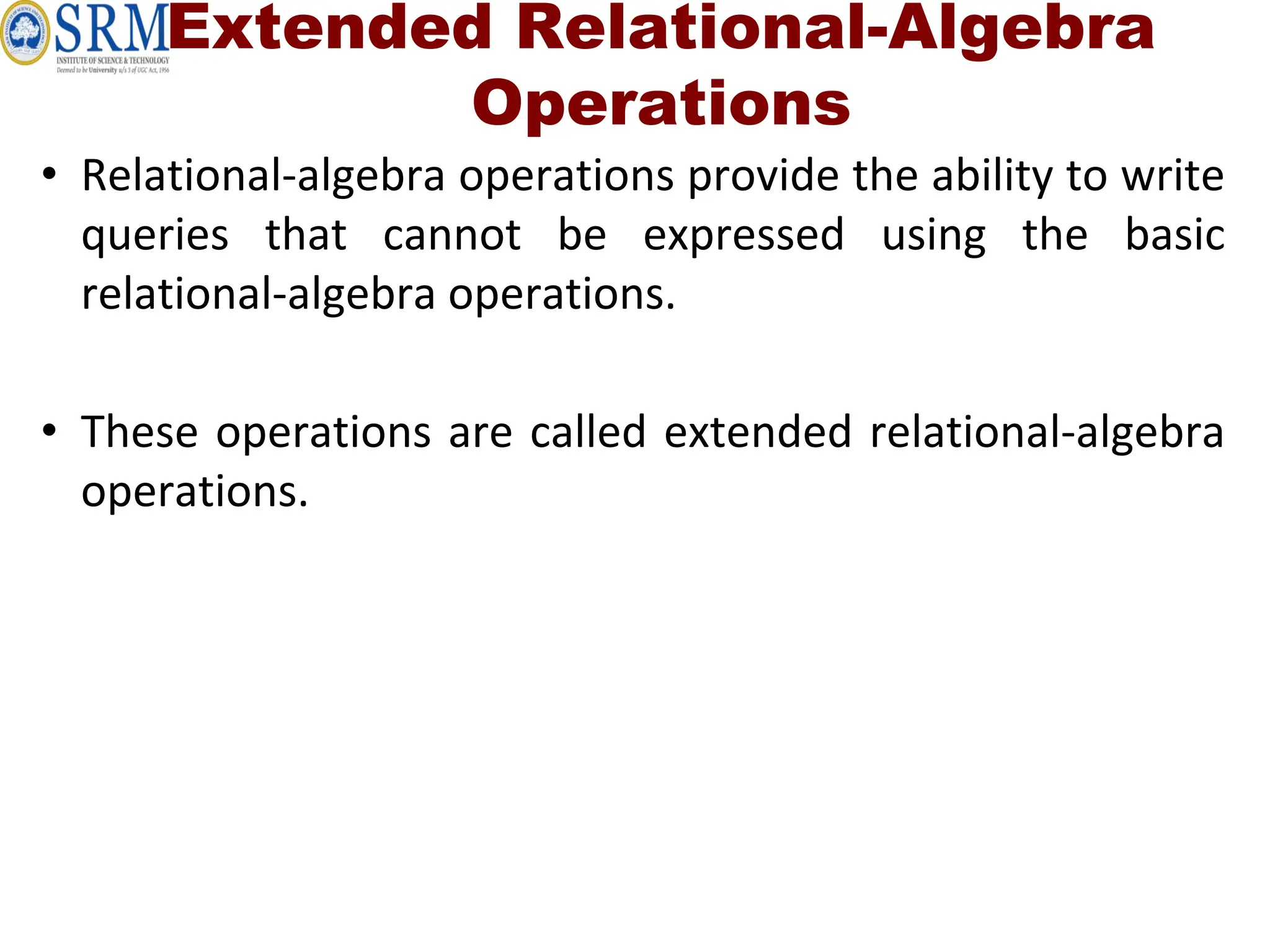 Extended Relational-Algebra
Operations
• Relational-algebra operations provide the ability to write
queries that cannot be expressed using the basic
relational-algebra operations.
• These operations are called extended relational-algebra
operations.
 