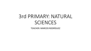 3rd PRIMARY: NATURAL
SCIENCES
TEACHER: MARCOS RODRÍGUEZ
 