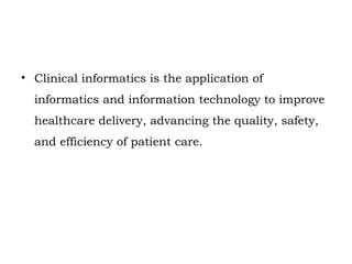• Clinical informatics is the application of
informatics and information technology to improve
healthcare delivery, advancing the quality, safety,
and efficiency of patient care.
 
