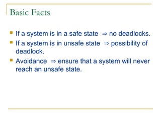 Basic Facts
 If a system is in a safe state  no deadlocks.
 If a system is in unsafe state  possibility of
deadlock.
 Avoidance  ensure that a system will never
reach an unsafe state.
 