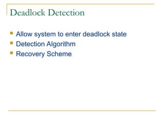 Deadlock Detection
 Allow system to enter deadlock state
 Detection Algorithm
 Recovery Scheme
 