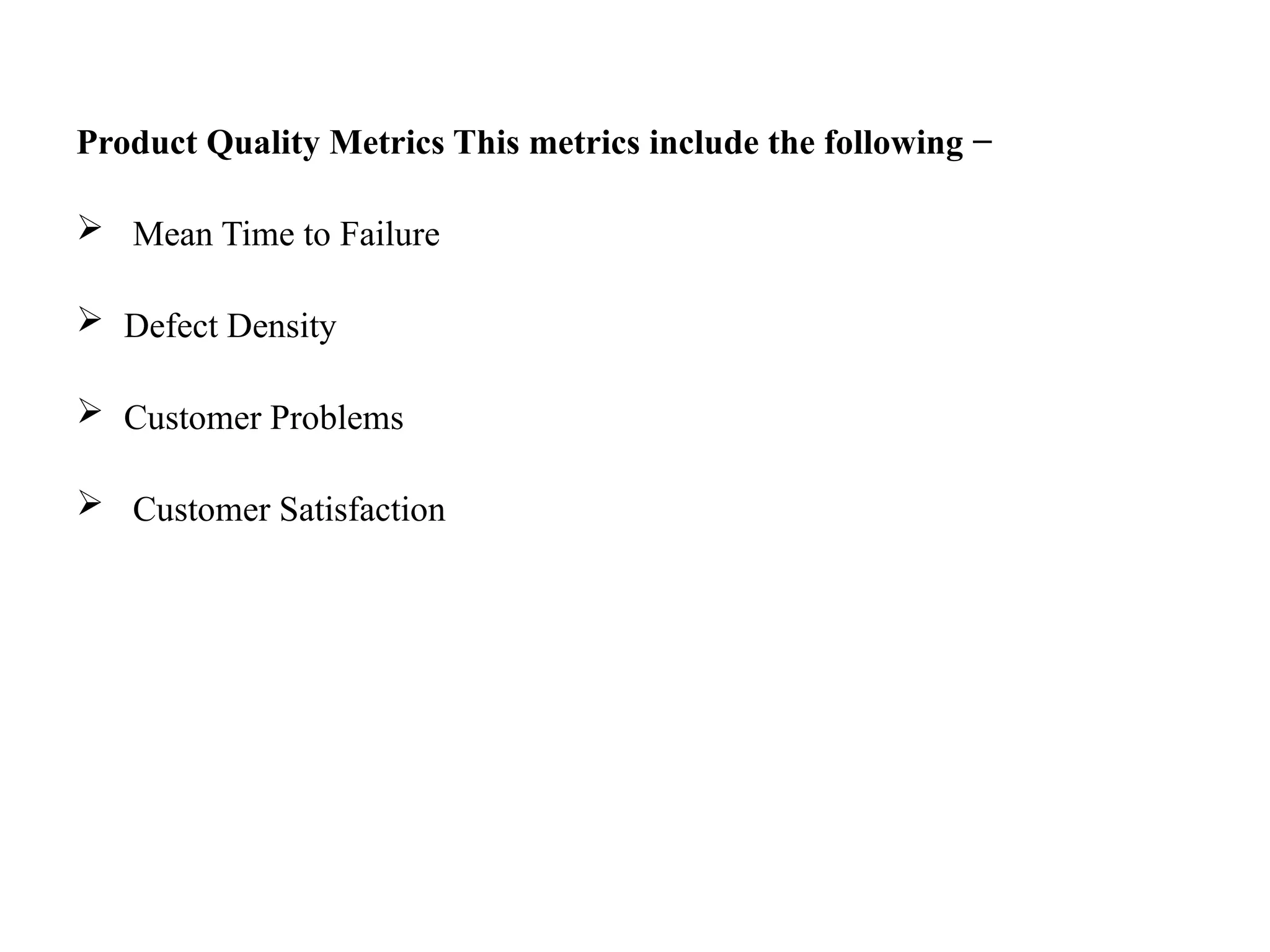 Product Quality Metrics This metrics include the following −
 Mean Time to Failure
 Defect Density
 Customer Problems
 Customer Satisfaction
 